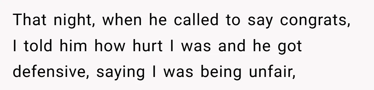 That night, when he called to say congrats, I told him how hurt I was and he got defensive, saying I was being unfair,