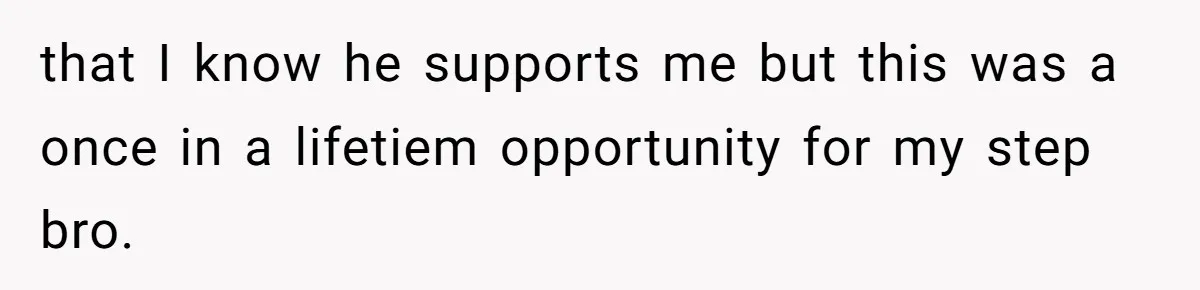 that I know he supports me but this was a once in a lifetiem opportunity for my step bro.