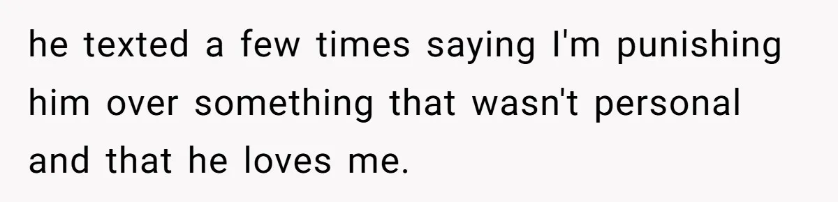 he texted a few times saying I'm punishing him over something that wasn't personal and that he loves me.