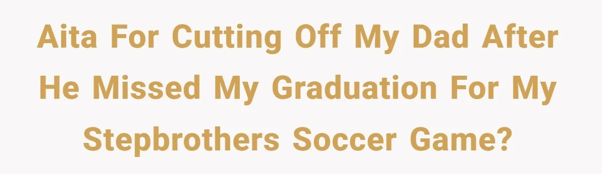 AITA for cutting off my dad after he missed my graduation for my stepbrothers soccer game?