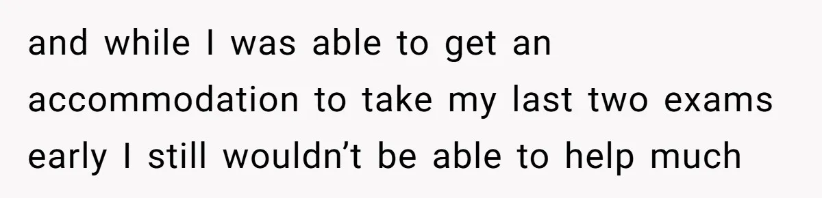 and while I was able to get an accommodation to take my last two exams early I still wouldn’t be able to help much