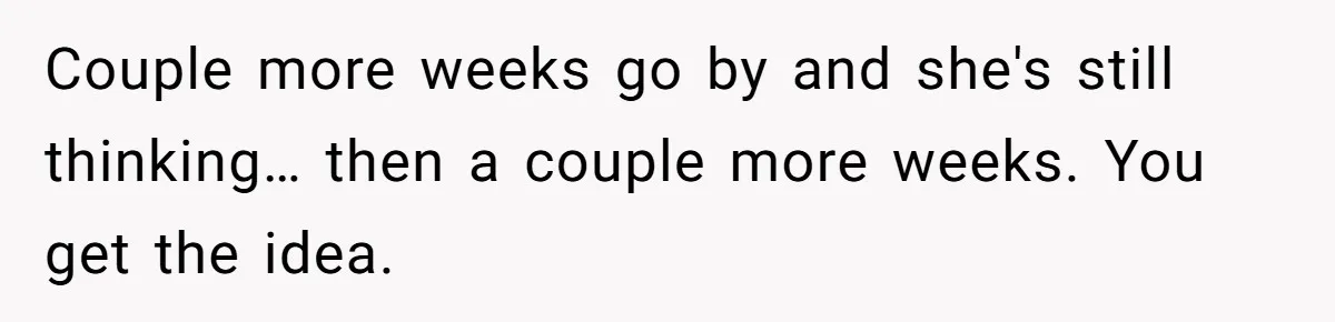 Couple more weeks go by and she's still thinking… then a couple more weeks. You get the idea.
