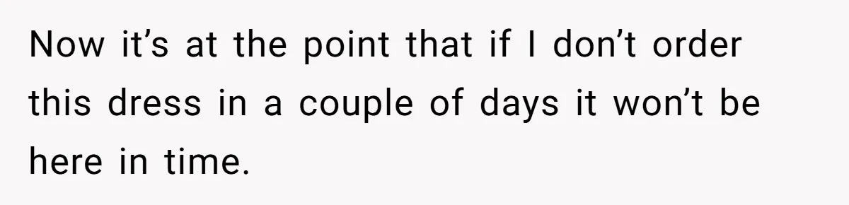Now it’s at the point that if I don’t order this dress in a couple of days it won’t be here in time.