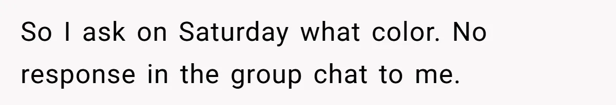 So I ask on Saturday what color. No response in the group chat to me.