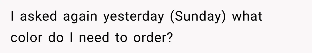 I asked again yesterday (Sunday) what color do I need to order?