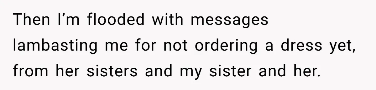 Then I’m flooded with messages lambasting me for not ordering a dress yet, from her sisters and my sister and her.