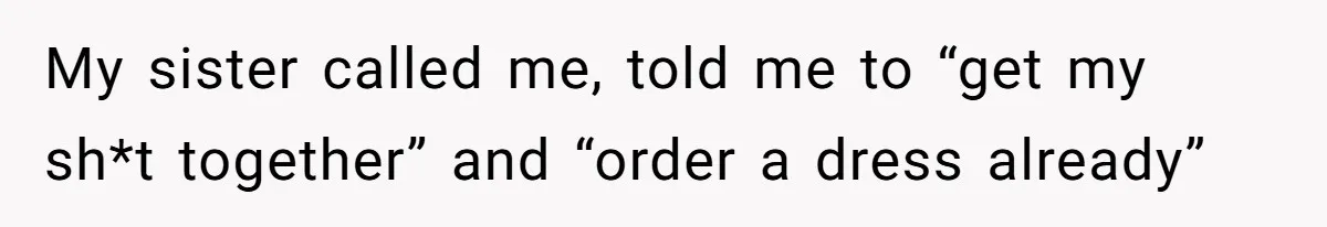 My sister called me, told me to “get my sh*t together” and “order a dress already”