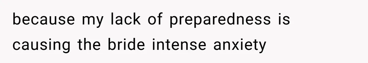 because my lack of preparedness is causing the bride intense anxiety