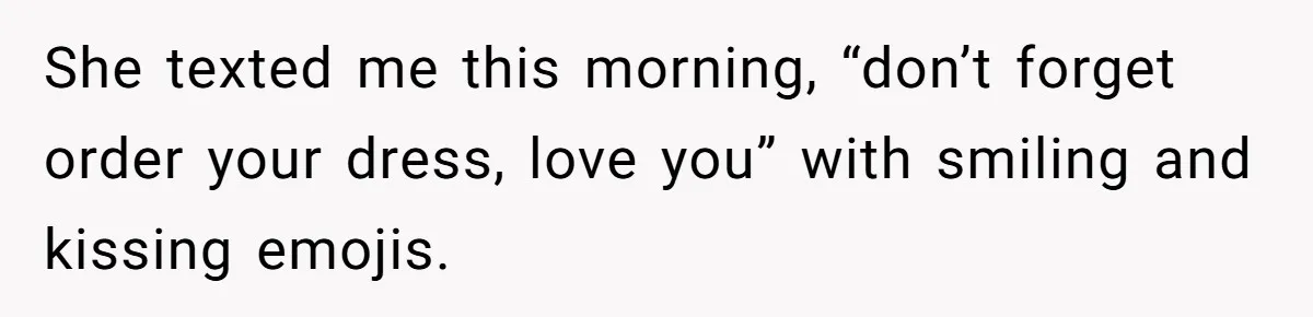She texted me this morning, “don’t forget order your dress, love you” with smiling and kissing emojis.