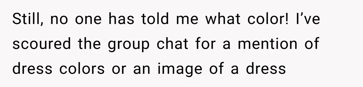 Still, no one has told me what color! I’ve scoured the group chat for a mention of dress colors or an image of a dress