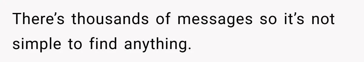 There’s thousands of messages so it’s not simple to find anything.