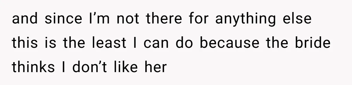 and since I’m not there for anything else this is the least I can do because the bride thinks I don’t like her