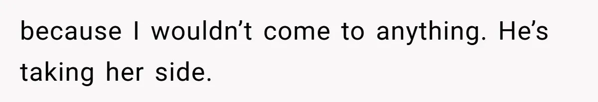 because I wouldn’t come to anything. He’s taking her side.