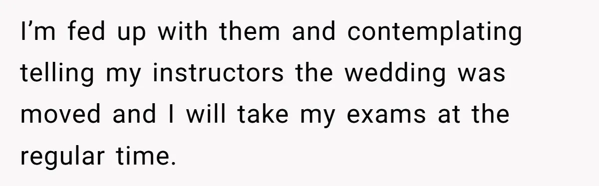 I’m fed up with them and contemplating telling my instructors the wedding was moved and I will take my exams at the regular time.