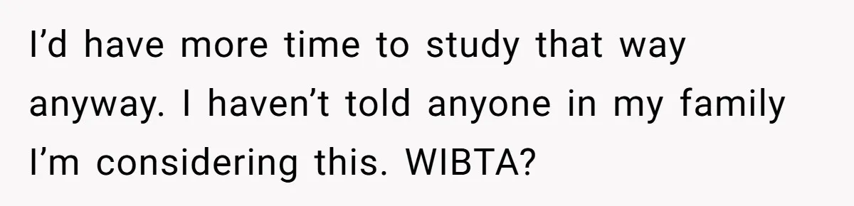 I’d have more time to study that way anyway. I haven’t told anyone in my family I’m considering this. WIBTA?