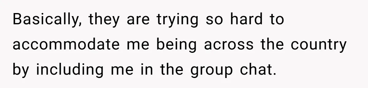 Basically, they are trying so hard to accommodate me being across the country by including me in the group chat.