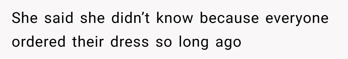 She said she didn’t know because everyone ordered their dress so long ago