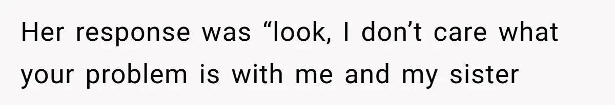 Her response was “look, I don’t care what your problem is with me and my sister