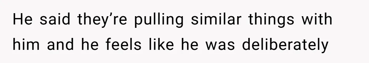 He said they’re pulling similar things with him and he feels like he was deliberately