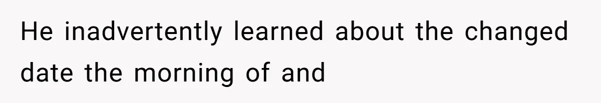 He inadvertently learned about the changed date the morning of and