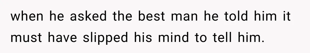 when he asked the best man he told him it must have slipped his mind to tell him.