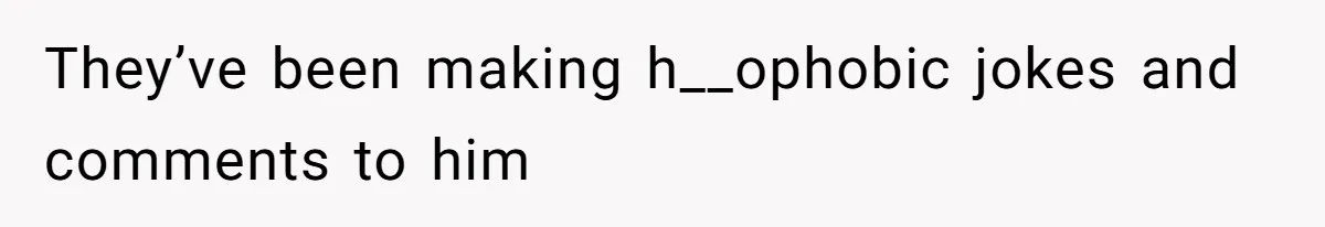 They’ve been making h__ophobic jokes and comments to him