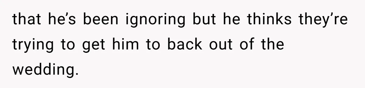 that he’s been ignoring but he thinks they’re trying to get him to back out of the wedding.