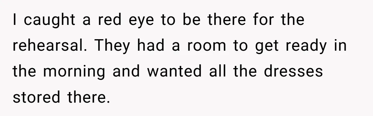 I caught a red eye to be there for the rehearsal. They had a room to get ready in the morning and wanted all the dresses stored there.