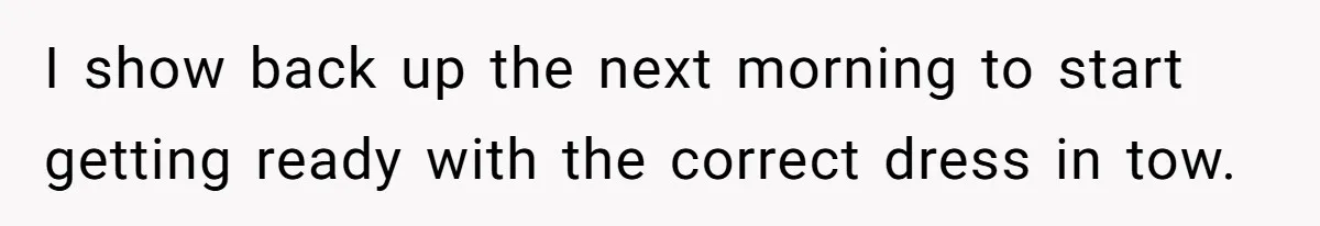 I show back up the next morning to start getting ready with the correct dress in tow.