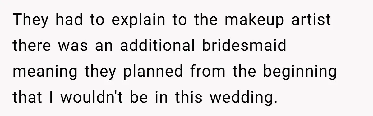 They had to explain to the makeup artist there was an additional bridesmaid meaning they planned from the beginning that I wouldn't be in this wedding.