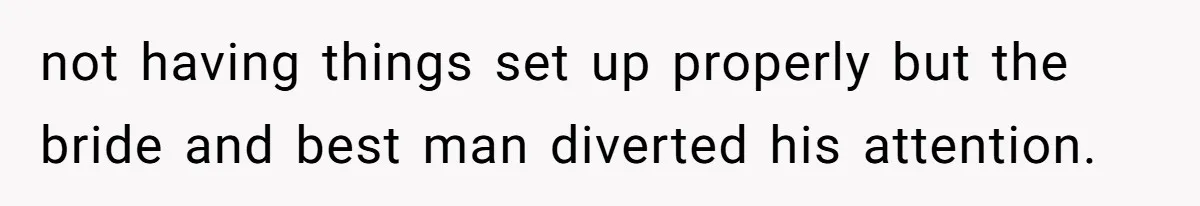 not having things set up properly but the bride and best man diverted his attention.