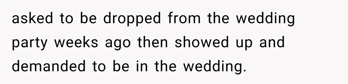 asked to be dropped from the wedding party weeks ago then showed up and demanded to be in the wedding.