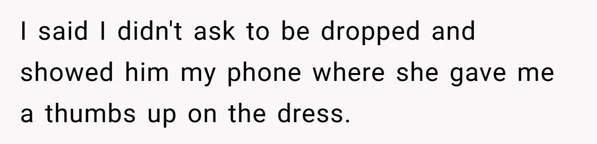 I said I didn't ask to be dropped and showed him my phone where she gave me a thumbs up on the dress.