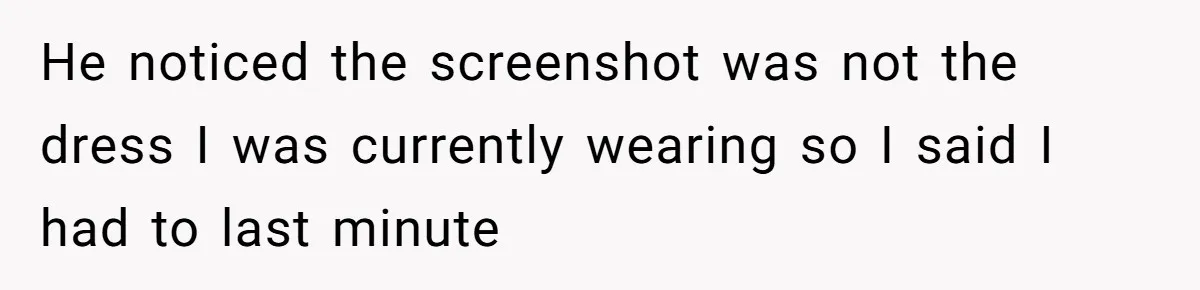 He noticed the screenshot was not the dress I was currently wearing so I said I had to last minute