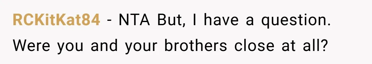 RCKitKat84 − NTA But, I have a question. Were you and your brothers close at all?