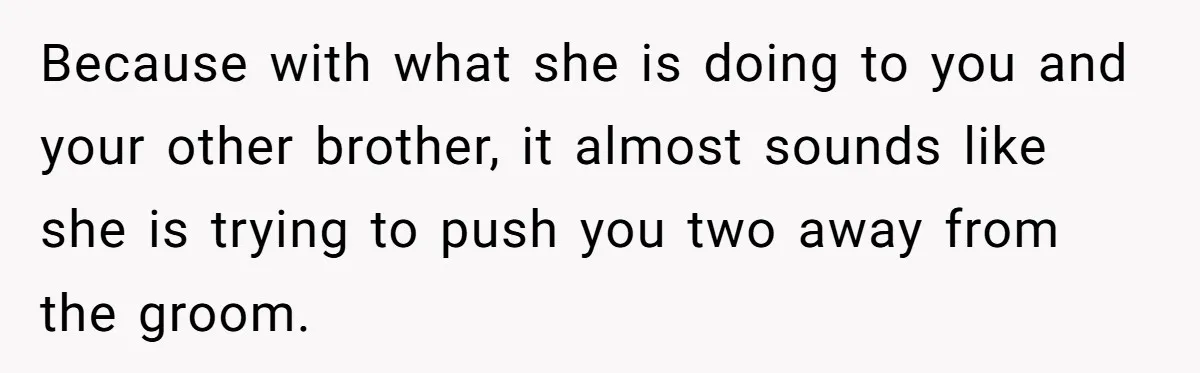 Because with what she is doing to you and your other brother, it almost sounds like she is trying to push you two away from the groom.