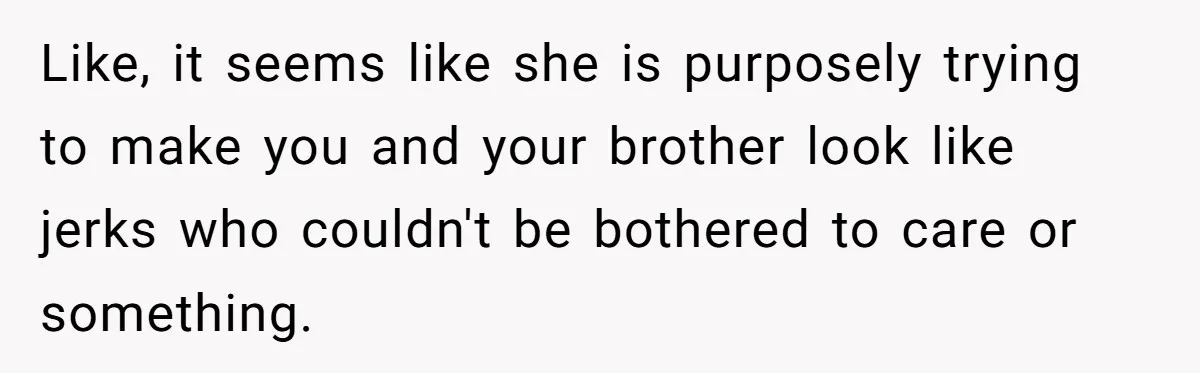 Like, it seems like she is purposely trying to make you and your brother look like jerks who couldn't be bothered to care or something.