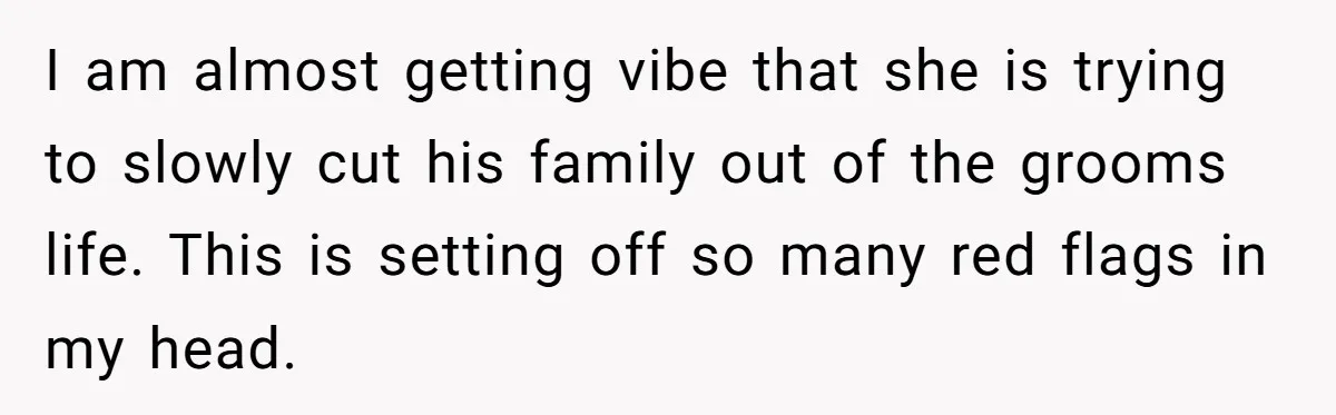 I am almost getting vibe that she is trying to slowly cut his family out of the grooms life. This is setting off so many red flags in my head.