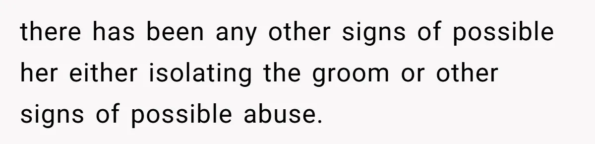 there has been any other signs of possible her either isolating the groom or other signs of possible abuse.