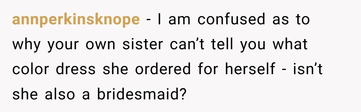 annperkinsknope − I am confused as to why your own sister can’t tell you what color dress she ordered for herself - isn’t she also a bridesmaid?
