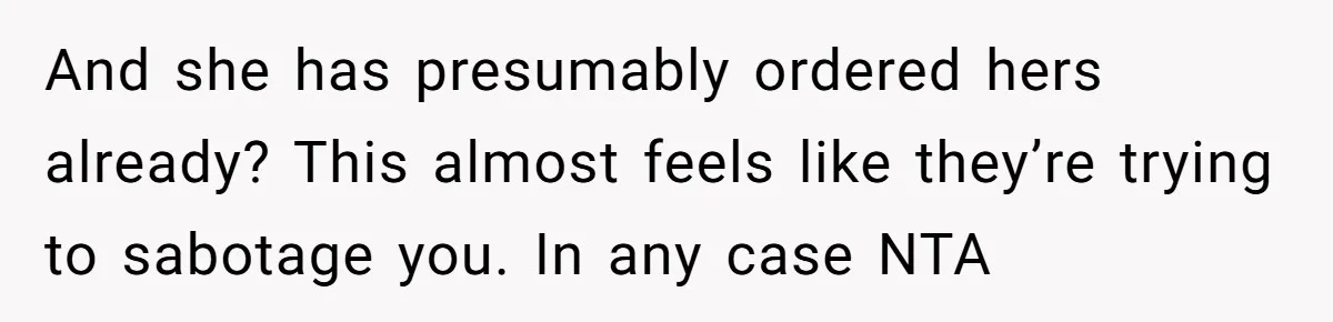 And she has presumably ordered hers already? This almost feels like they’re trying to sabotage you. In any case NTA