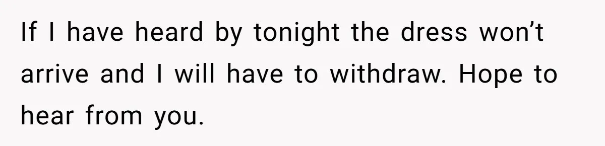 If I have heard by tonight the dress won’t arrive and I will have to withdraw. Hope to hear from you.