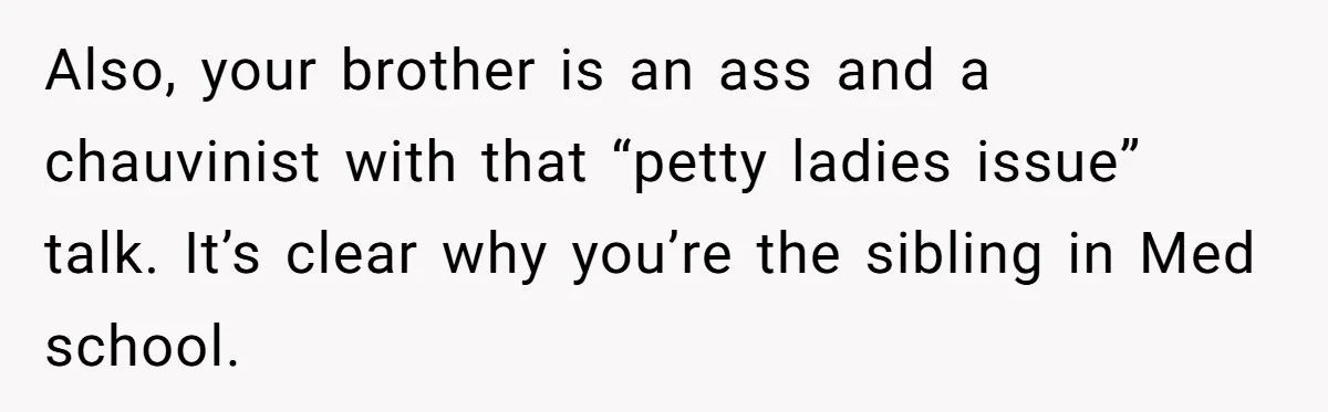 Also, your brother is an ass and a chauvinist with that “petty ladies issue” talk. It’s clear why you’re the sibling in Med school.
