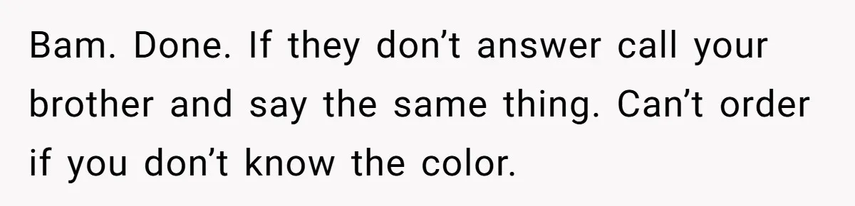 Bam. Done. If they don’t answer call your brother and say the same thing. Can’t order if you don’t know the color.