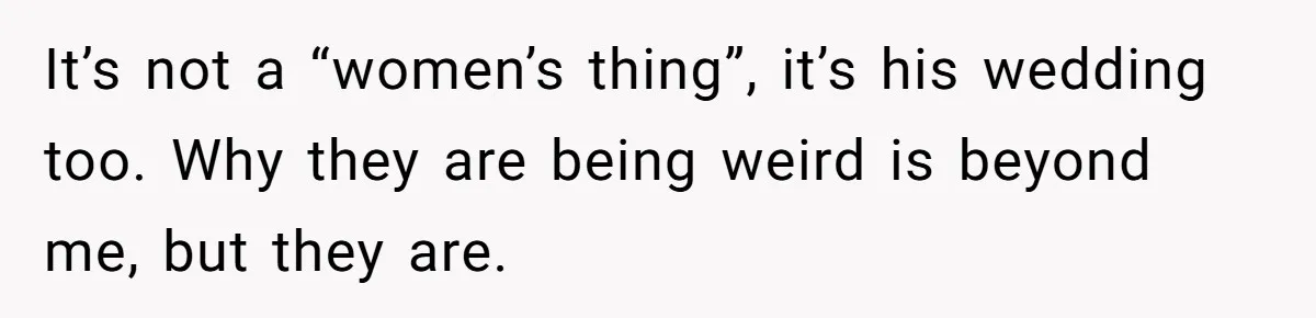It’s not a “women’s thing”, it’s his wedding too. Why they are being weird is beyond me, but they are.