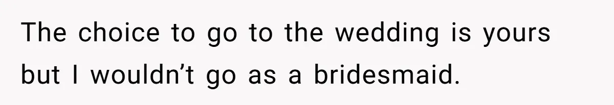 The choice to go to the wedding is yours but I wouldn’t go as a bridesmaid.