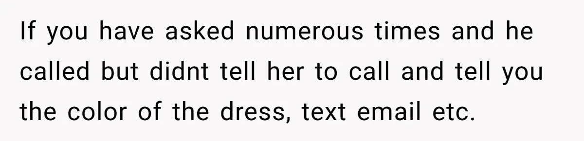 If you have asked numerous times and he called but didnt tell her to call and tell you the color of the dress, text email etc.