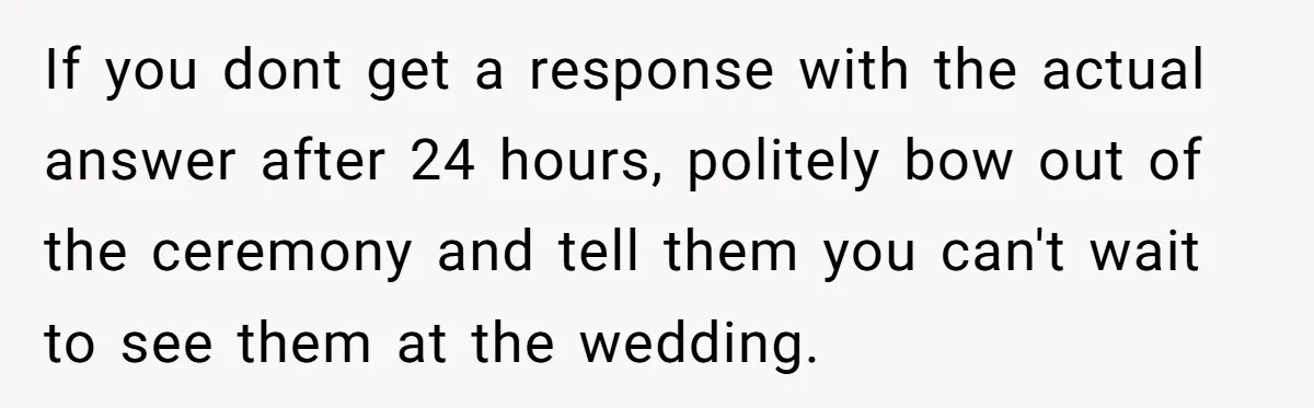 If you dont get a response with the actual answer after 24 hours, politely bow out of the ceremony and tell them you can't wait to see them at the...