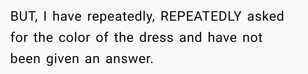 BUT, I have repeatedly, REPEATEDLY asked for the color of the dress and have not been given an answer.