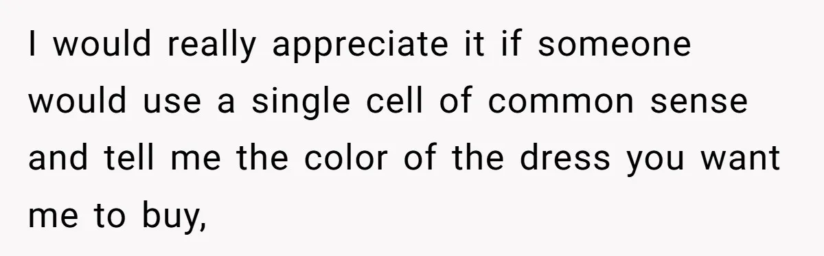 I would really appreciate it if someone would use a single cell of common sense and tell me the color of the dress you want me to buy,